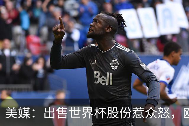 美媒：出售世界杯股份惹众怒，欧洲欲推纳赛尔挑战因凡蒂诺