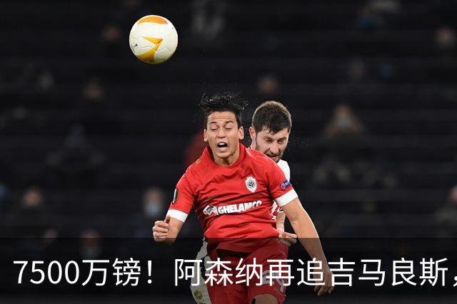 7500万镑！阿森纳再追吉马良斯，巴西中场已告知纽卡想走